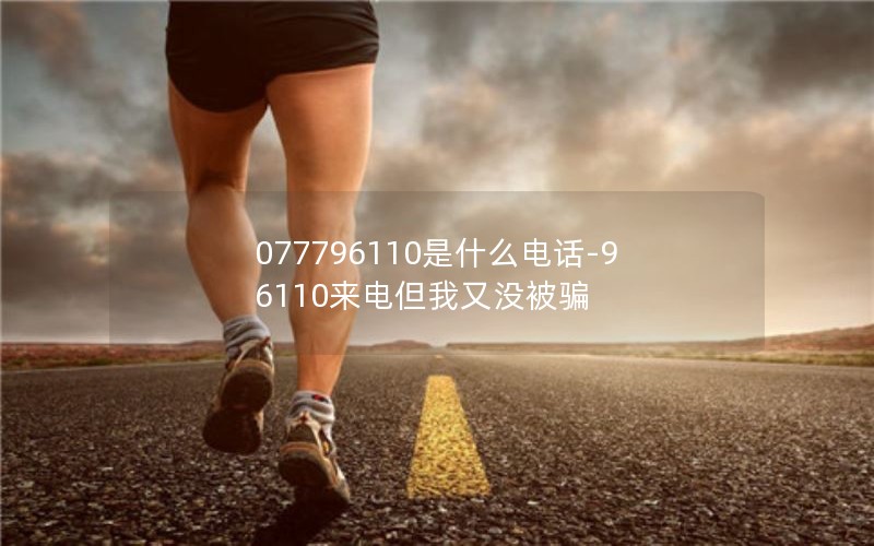 077796110是什么电话-96110来电但我又没被骗