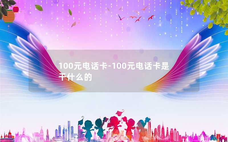 100元电话卡-100元电话卡是干什么的