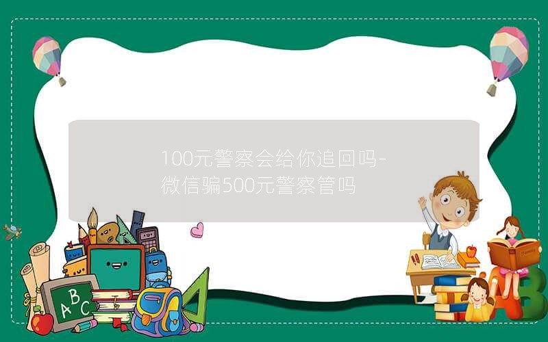 100元警察会给你追回吗-微信骗500元警察管吗