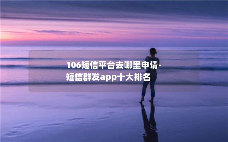 106短信平台去哪里申请-短信群发app十大排名