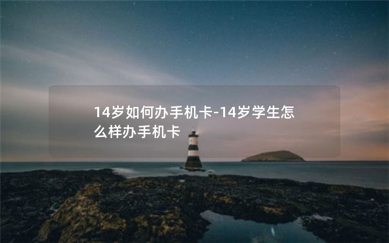 14岁如何办手机卡-14岁学生怎么样办手机卡