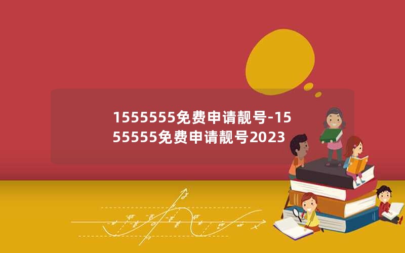 1555555免费申请靓号-1555555免费申请靓号2023