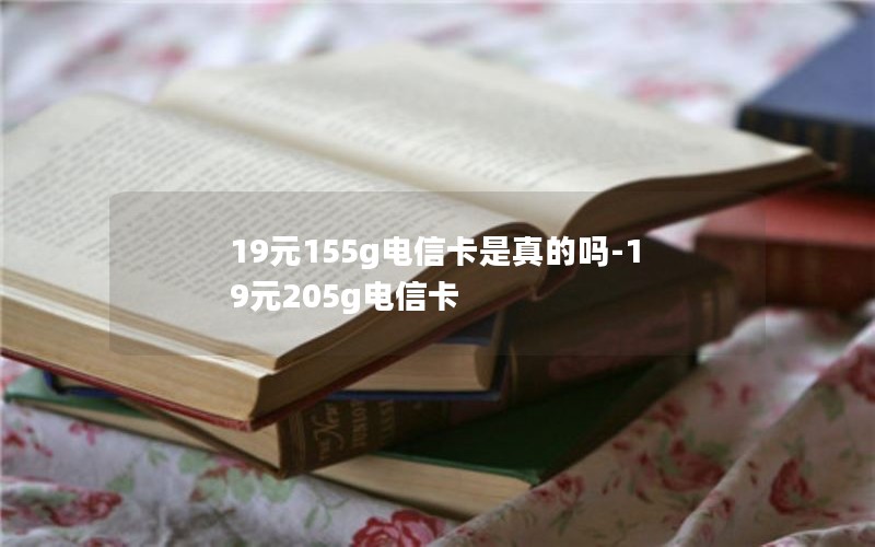 19元155g电信卡是真的吗-19元205g电信卡