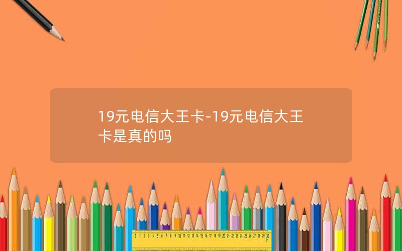 19元电信大王卡-19元电信大王卡是真的吗