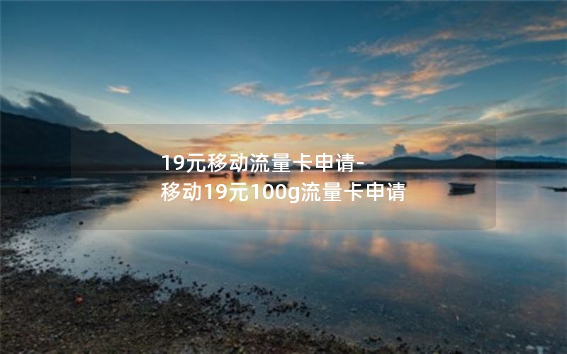 19元移动流量卡申请-移动19元100g流量卡申请