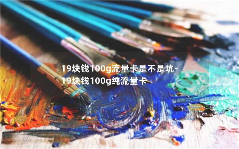 19块钱100g流量卡是不是坑-19块钱100g纯流量卡