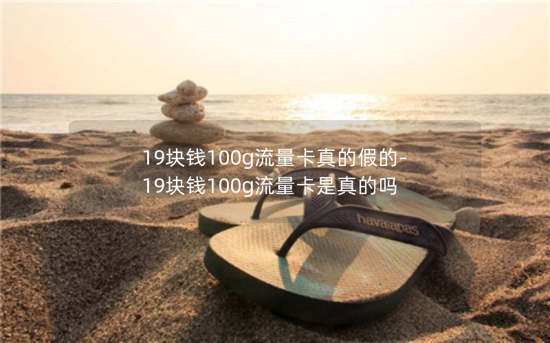 19块钱100g流量卡真的假的-19块钱100g流量卡是真的吗