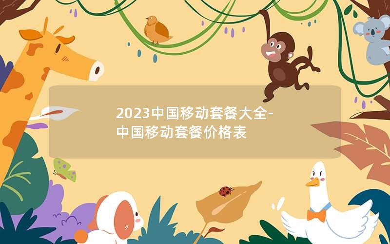 2023中国移动套餐大全-中国移动套餐价格表