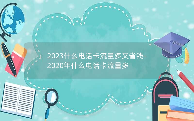 2023什么电话卡流量多又省钱-2020年什么电话卡流量多