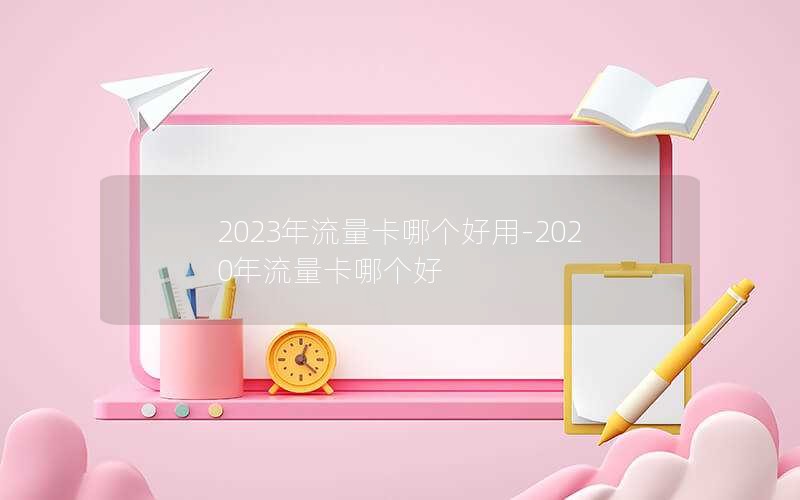 2023年流量卡哪个好用-2020年流量卡哪个好