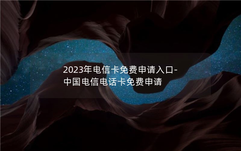 2023年电信卡免费申请入口-中国电信电话卡免费申请