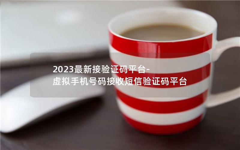 2023最新接验证码平台-虚拟手机号码接收短信验证码平台