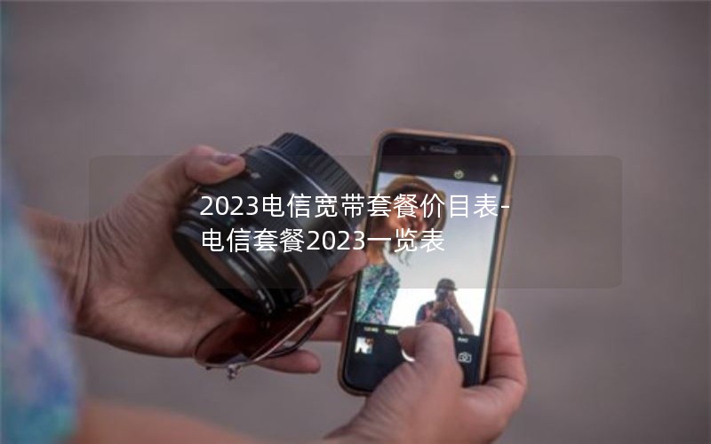 2023电信宽带套餐价目表-电信套餐2023一览表