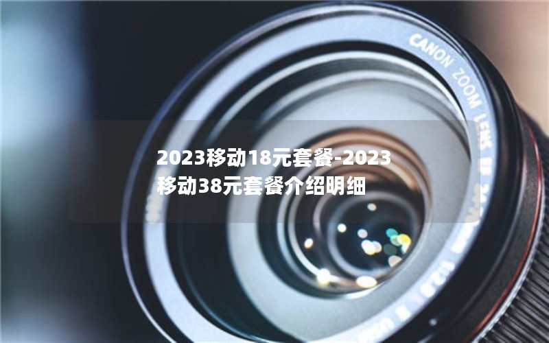 2023移动18元套餐-2023移动38元套餐介绍明细