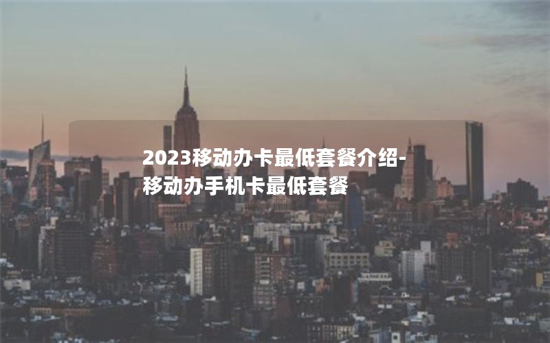 2023移动办卡最低套餐介绍-移动办手机卡最低套餐