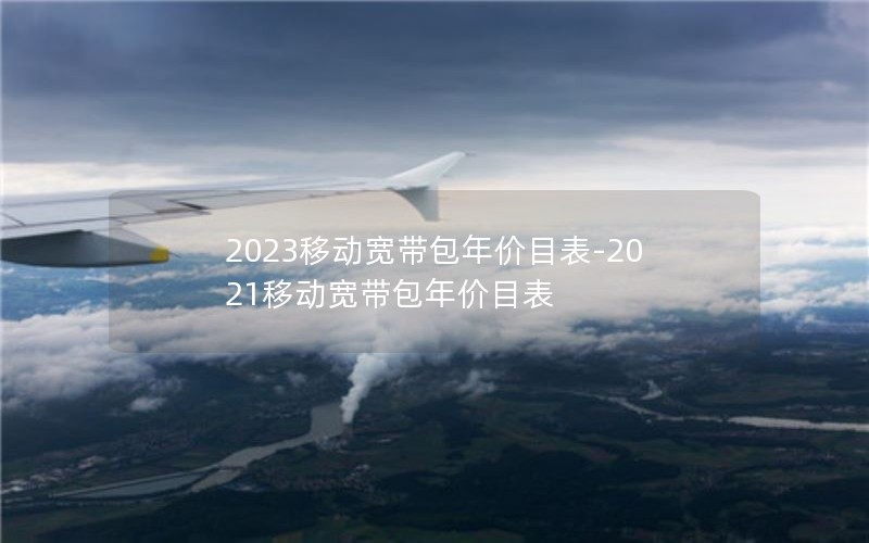 2023移动宽带包年价目表-2021移动宽带包年价目表