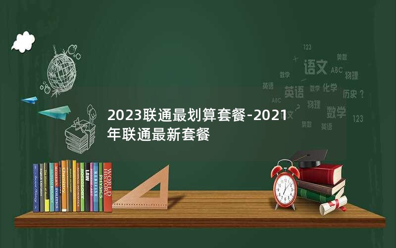 2023联通最划算套餐-2021年联通最新套餐