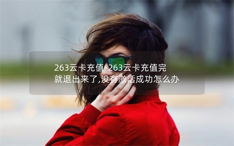 263云卡充值-263云卡充值完就退出来了,没有激活成功怎么办