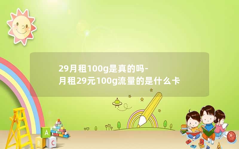 29月租100g是真的吗-月租29元100g流量的是什么卡