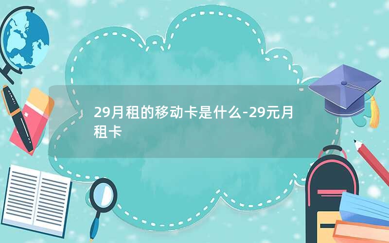 29月租的移动卡是什么-29元月租卡