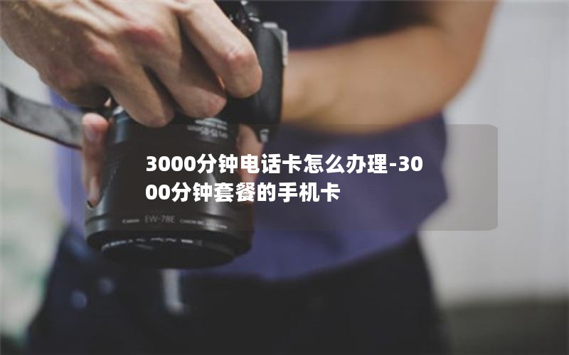 3000分钟电话卡怎么办理-3000分钟套餐的手机卡