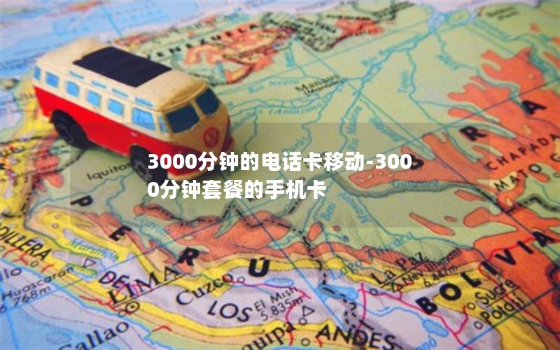 3000分钟的电话卡移动-3000分钟套餐的手机卡