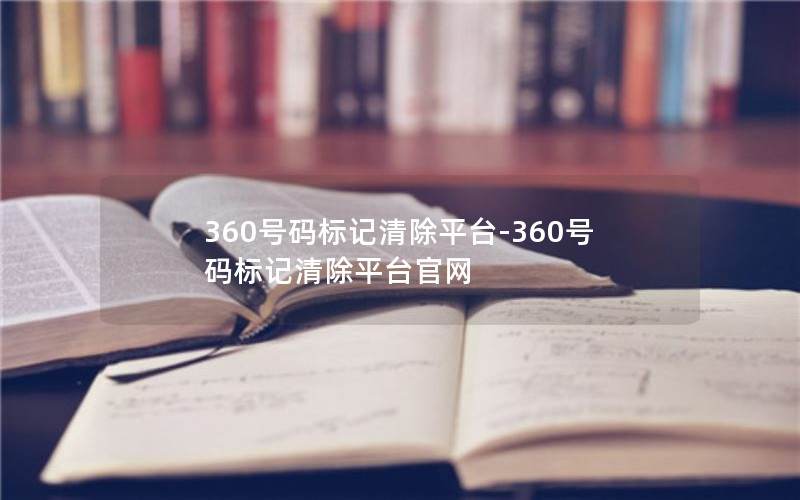 360号码标记清除平台-360号码标记清除平台官网