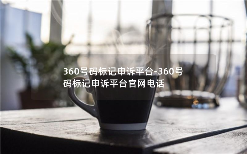 360号码标记申诉平台-360号码标记申诉平台官网电话