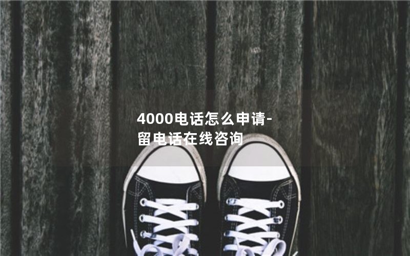 4000电话怎么申请-留电话在线咨询