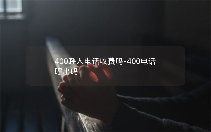 400呼入电话收费吗-400电话呼出吗