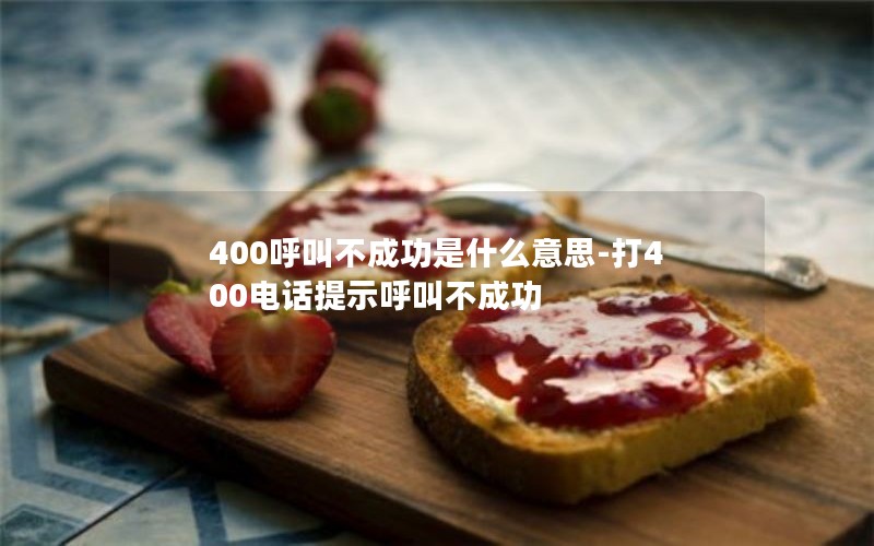 400呼叫不成功是什么意思-打400电话提示呼叫不成功