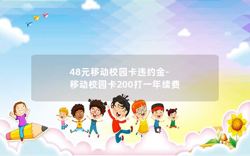 48元移动校园卡违约金-移动校园卡200打一年续费
