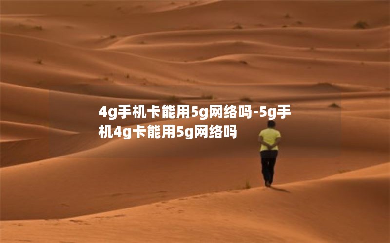 4g手机卡能用5g网络吗-5g手机4g卡能用5g网络吗