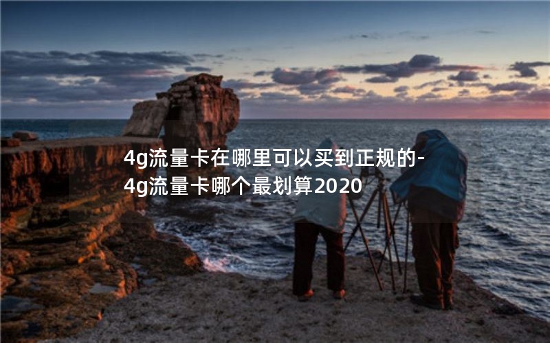 4g流量卡在哪里可以买到正规的-4g流量卡哪个最划算2020