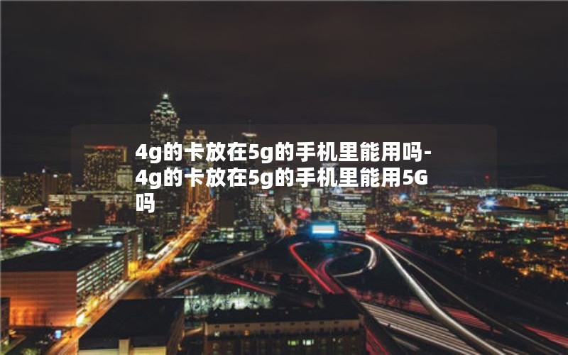 4g的卡放在5g的手机里能用吗-4g的卡放在5g的手机里能用5G吗