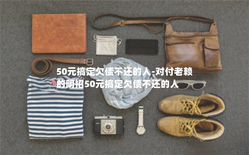 50元搞定欠债不还的人-对付老赖的阴招50元搞定欠债不还的人