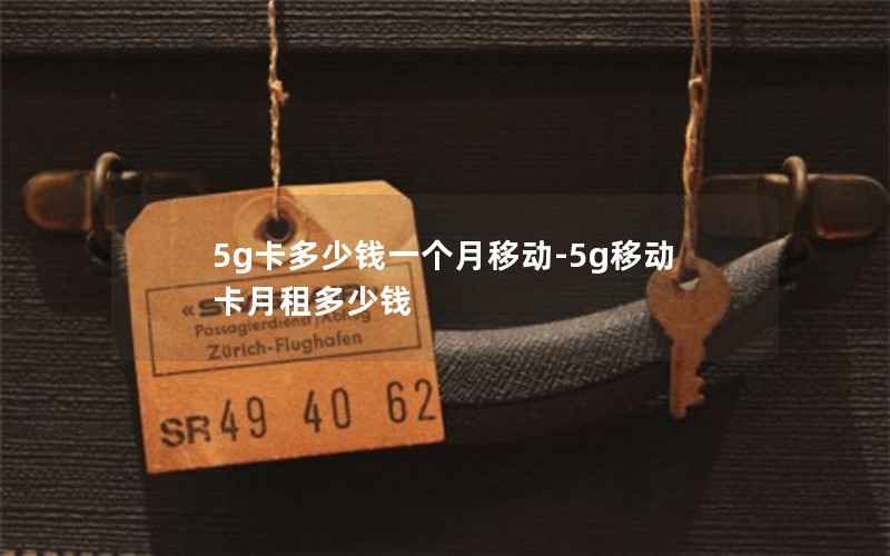 5g卡多少钱一个月移动-5g移动卡月租多少钱