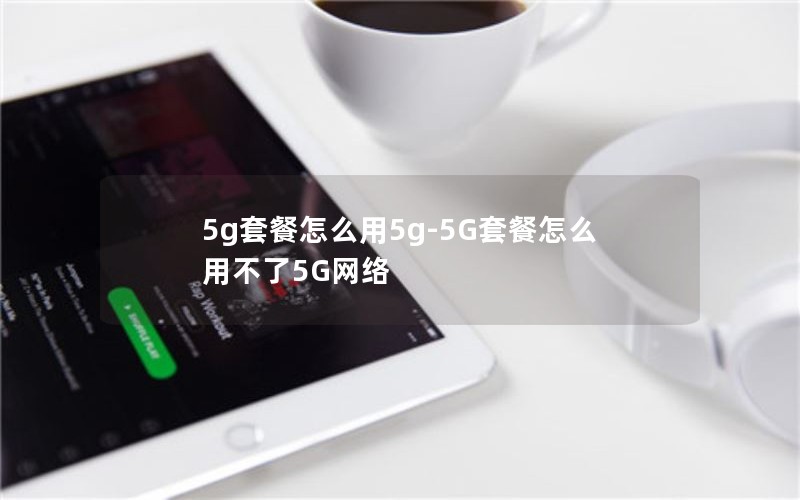 5g套餐怎么用5g-5G套餐怎么用不了5G网络