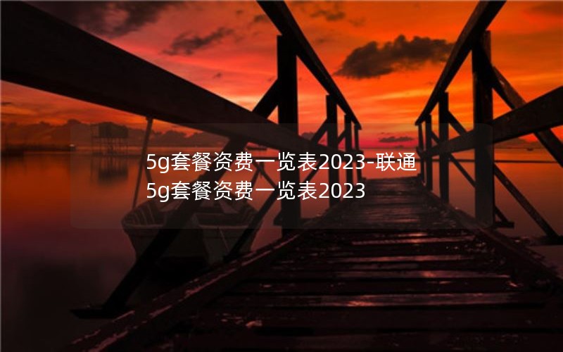 5g套餐资费一览表2023-联通5g套餐资费一览表2023
