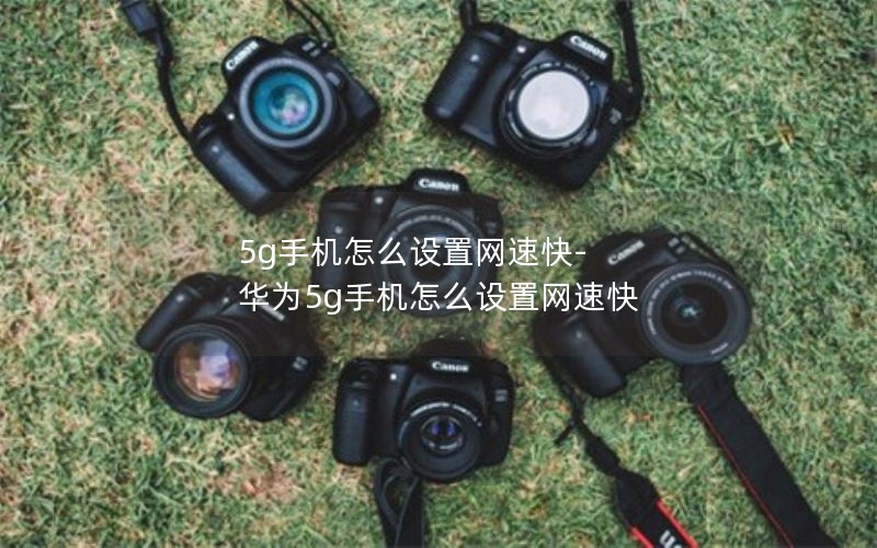 5g手机怎么设置网速快-华为5g手机怎么设置网速快