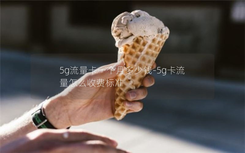 5g流量卡一个月多少钱-5g卡流量怎么收费标准