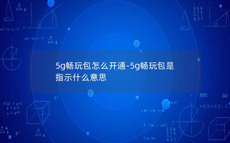 5g畅玩包怎么开通-5g畅玩包是指示什么意思