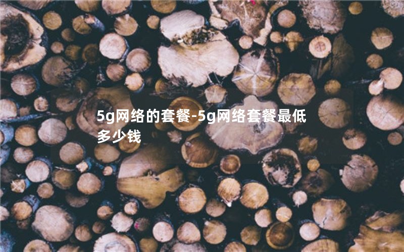 5g网络的套餐-5g网络套餐最低多少钱