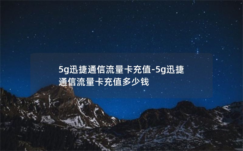 5g迅捷通信流量卡充值-5g迅捷通信流量卡充值多少钱