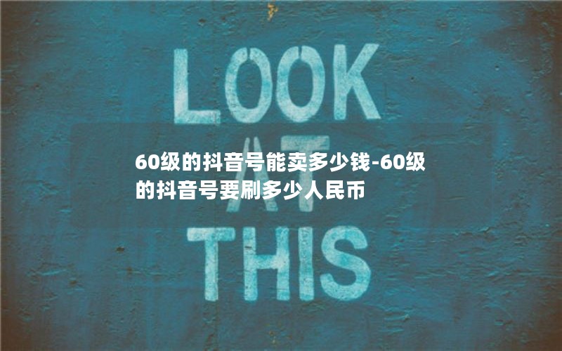 60级的抖音号能卖多少钱-60级的抖音号要刷多少人民币