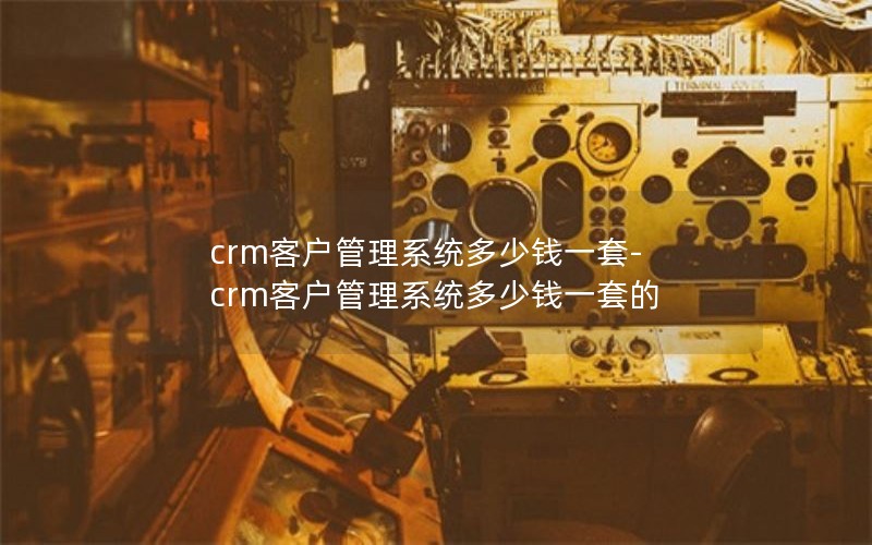 crm客户管理系统多少钱一套-crm客户管理系统多少钱一套的