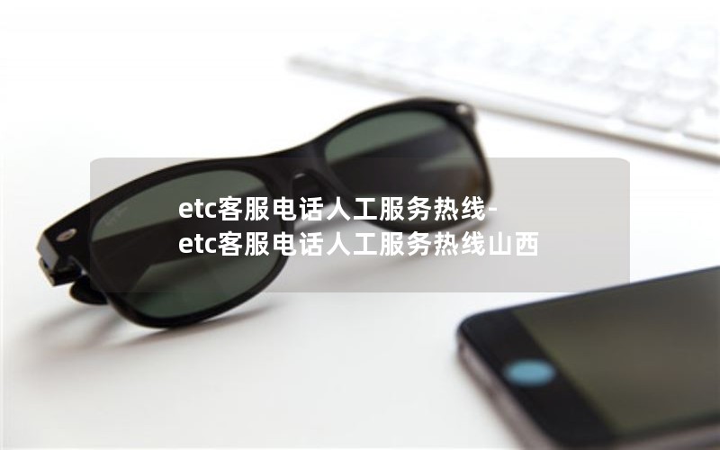 etc客服电话人工服务热线-etc客服电话人工服务热线山西
