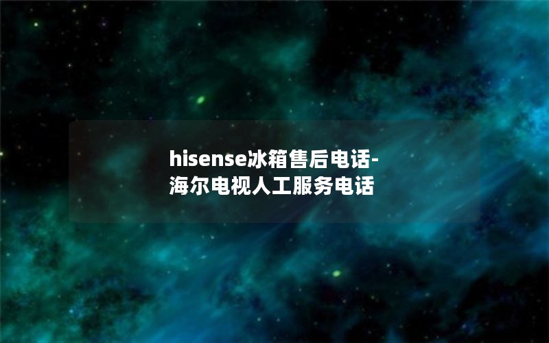 hisense冰箱售后电话-海尔电视人工服务电话