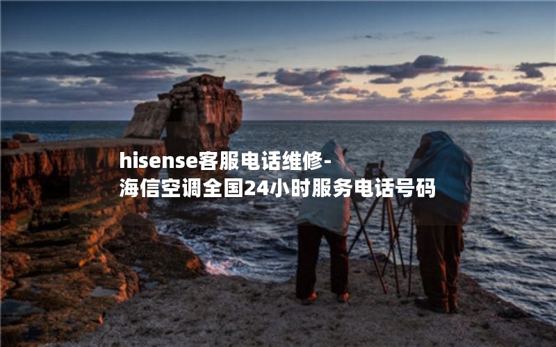 hisense客服电话维修-海信空调全国24小时服务电话号码