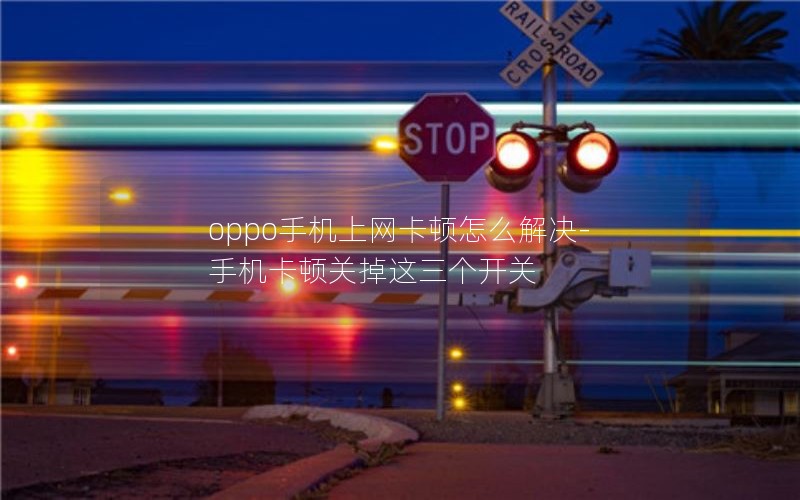 oppo手机上网卡顿怎么解决-手机卡顿关掉这三个开关